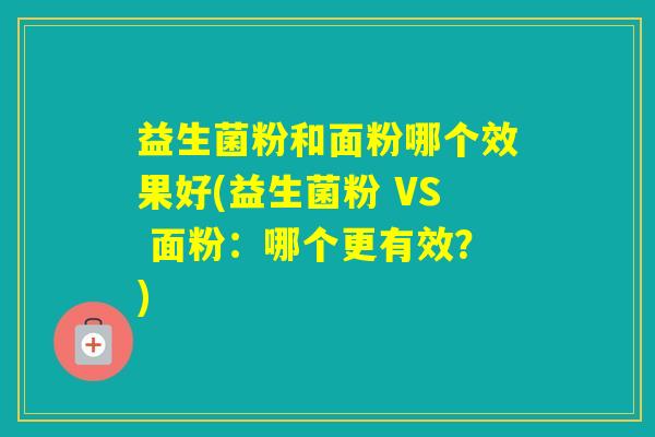 益生菌粉和面粉哪个效果好(益生菌粉 VS 面粉：哪个更有效？)