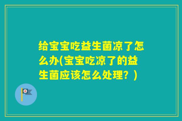 给宝宝吃益生菌凉了怎么办(宝宝吃凉了的益生菌应该怎么处理？)