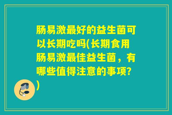 肠易激好的益生菌可以长期吃吗(长期食用肠易激佳益生菌，有哪些值得注意的事项？)