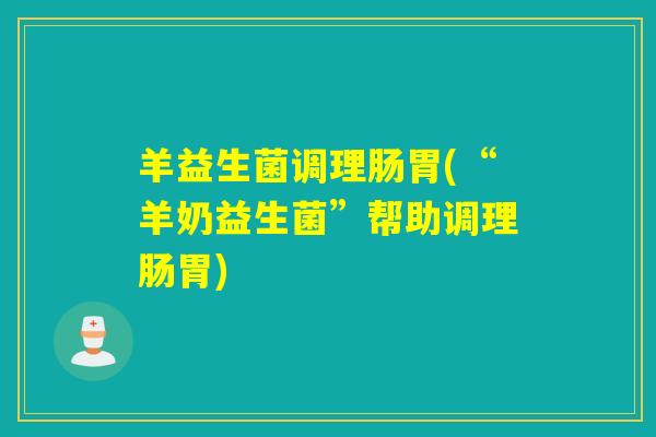 羊益生菌调理肠胃(“羊奶益生菌”帮助调理肠胃) 羊益生菌调理肠胃(“羊奶益生菌”帮助调理肠胃)