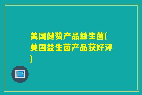 美国健赞产品益生菌(美国益生菌产品获好评)
