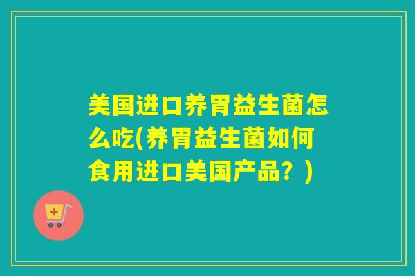 美国进口养胃益生菌怎么吃(养胃益生菌如何食用进口美国产品？)