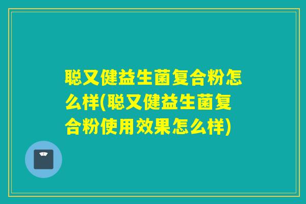 聪又健益生菌复合粉怎么样(聪又健益生菌复合粉使用效果怎么样)