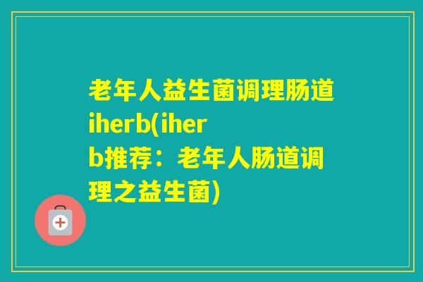 老年人益生菌调理肠道iherb(iherb推荐：老年人肠道调理之益生菌)