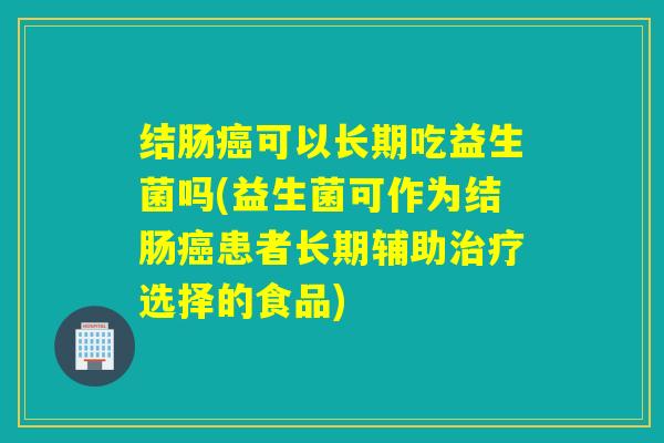 结肠可以长期吃益生菌吗(益生菌可作为结肠患者长期辅助选择的食品)