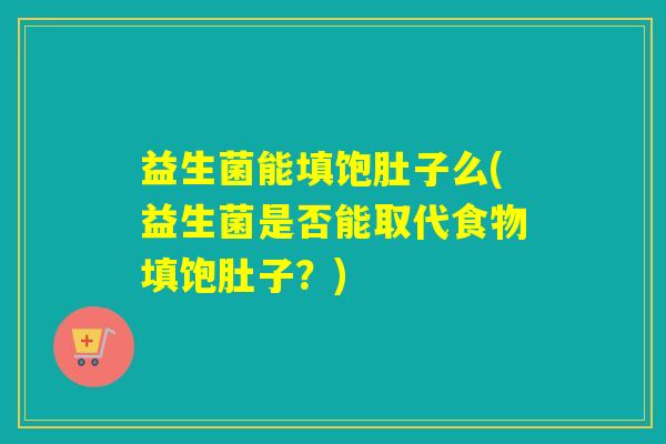 益生菌能填饱肚子么(益生菌是否能取代食物填饱肚子？)