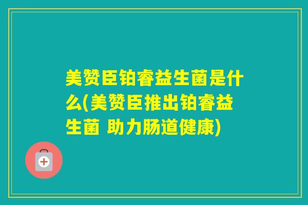 美赞臣铂睿益生菌是什么(美赞臣推出铂睿益生菌 助力肠道健康)