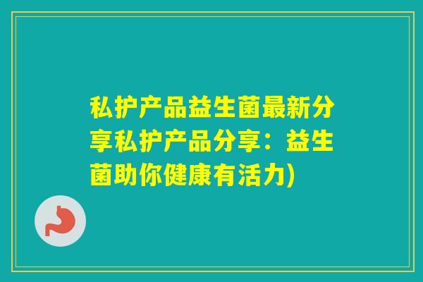 私护产品益生菌新分享私护产品分享：益生菌助你健康有活力)