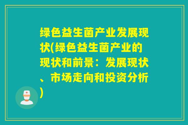 绿色益生菌产业发展现状(绿色益生菌产业的现状和前景：发展现状、市场走向和投资分析)