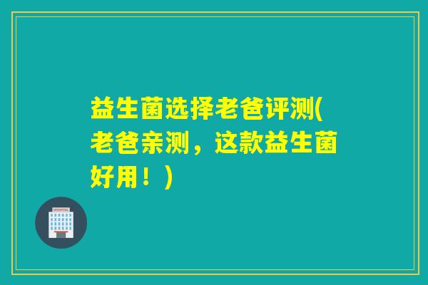 益生菌选择老爸评测(老爸亲测，这款益生菌好用！)