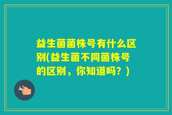 益生菌菌株号有什么区别(益生菌不同菌株号的区别，你知道吗？)