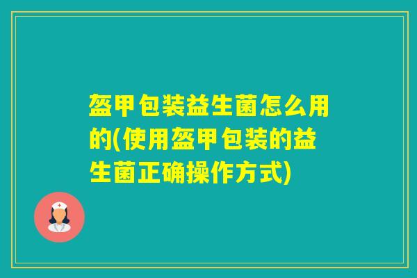 盔甲包装益生菌怎么用的(使用盔甲包装的益生菌正确操作方式)