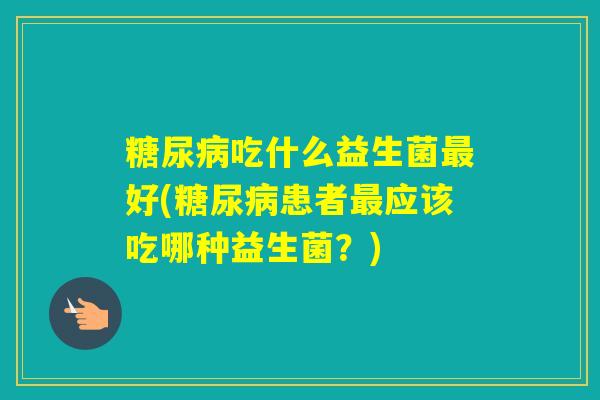 吃什么益生菌好(患者应该吃哪种益生菌？)