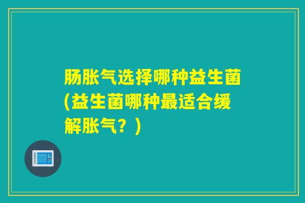 肠选择哪种益生菌(益生菌哪种适合缓解？)
