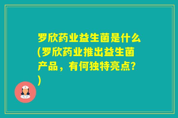 罗欣药业益生菌是什么(罗欣药业推出益生菌产品，有何独特亮点？)