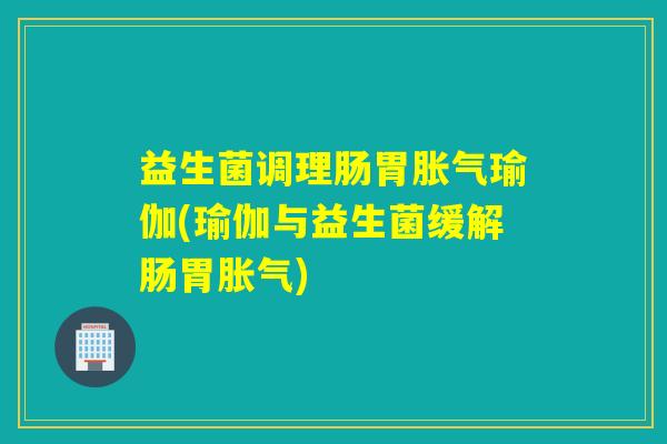 益生菌调理肠胃瑜伽(瑜伽与益生菌缓解肠胃)