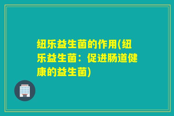 纽乐益生菌的作用(纽乐益生菌：促进肠道健康的益生菌)