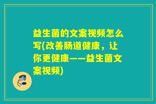 益生菌的文案视频怎么写(改善肠道健康，让你更健康——益生菌文案视频)