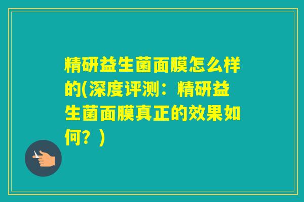 精研益生菌面膜怎么样的(深度评测：精研益生菌面膜真正的效果如何？)