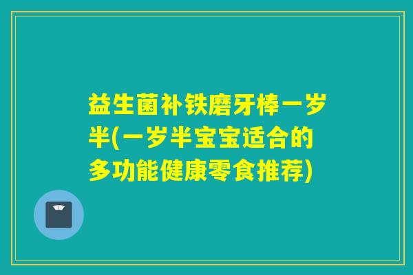 益生菌补铁磨牙棒一岁半(一岁半宝宝适合的多功能健康零食推荐) 益生菌补铁磨牙棒一岁半(一岁半宝宝适合的多功能健康零食推荐)