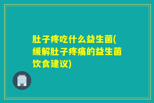 肚子疼吃什么益生菌(缓解肚子的益生菌饮食建议)
