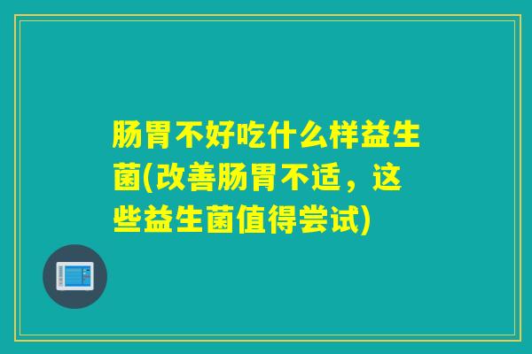 肠胃不好吃什么样益生菌(改善肠胃不适,这些益生菌值得尝试) 肠胃不好吃什么样益生菌(改善肠胃不适,这些益生菌值得尝试)