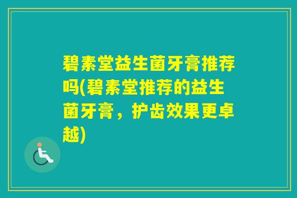碧素堂益生菌牙膏推荐吗(碧素堂推荐的益生菌牙膏，护齿效果更卓越)