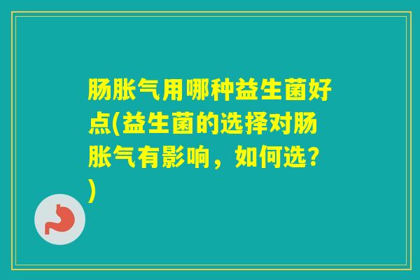 肠用哪种益生菌好点(益生菌的选择对肠有影响，如何选？)