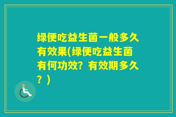 绿便吃益生菌一般多久有效果(绿便吃益生菌有何功效？有效期多久？)