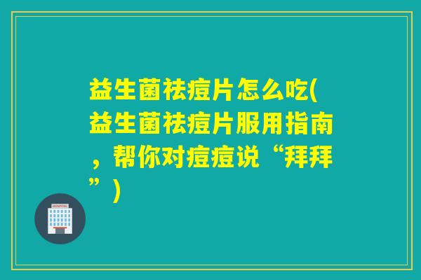 益生菌祛痘片怎么吃(益生菌祛痘片服用指南,帮你对痘痘说“拜拜”) 益生菌祛痘片怎么吃(益生菌祛痘片服用指南,帮你对痘痘说“拜拜”)