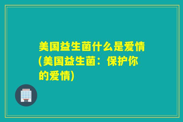 美国益生菌什么是爱情(美国益生菌:保护你的爱情) 美国益生菌什么是爱情(美国益生菌:保护你的爱情)