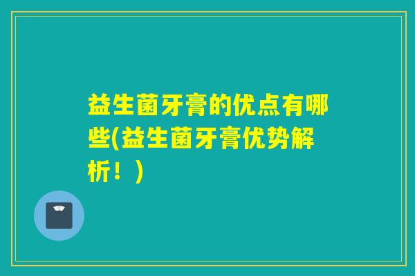 益生菌牙膏的优点有哪些(益生菌牙膏优势解析!) 益生菌牙膏的优点有哪些(益生菌牙膏优势解析!)