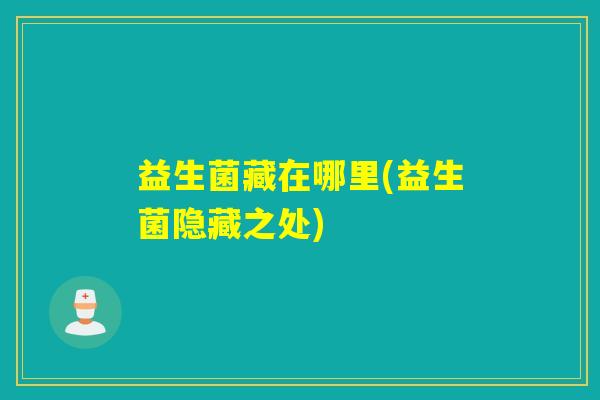 益生菌藏在哪里(益生菌隐藏之处)
