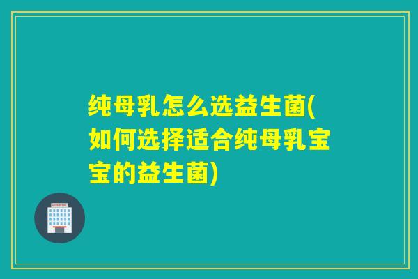 纯母乳怎么选益生菌(如何选择适合纯母乳宝宝的益生菌)