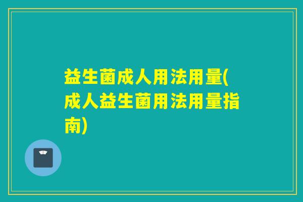 益生菌成人用法用量(成人益生菌用法用量指南)