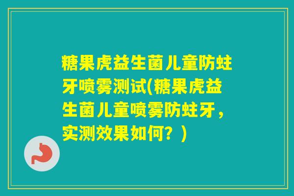 糖果虎益生菌儿童防蛀牙喷雾测试(糖果虎益生菌儿童喷雾防蛀牙,实测效果如何?) 糖果虎益生菌儿童防蛀牙喷雾测试(糖果虎益生菌儿童喷雾防蛀牙,实测效果如何?)
