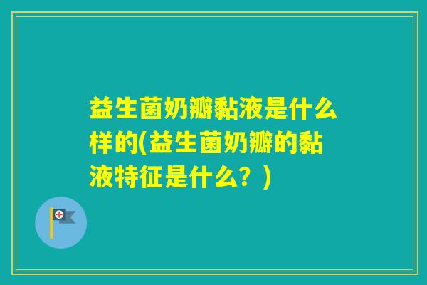益生菌奶瓣黏液是什么样的(益生菌奶瓣的黏液特征是什么？)