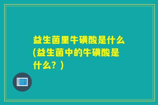 益生菌里牛磺酸是什么(益生菌中的牛磺酸是什么?) 益生菌里牛磺酸是什么(益生菌中的牛磺酸是什么?)