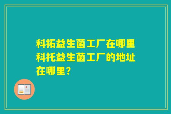 科拓益生菌工厂在哪里科托益生菌工厂的地址在哪里？