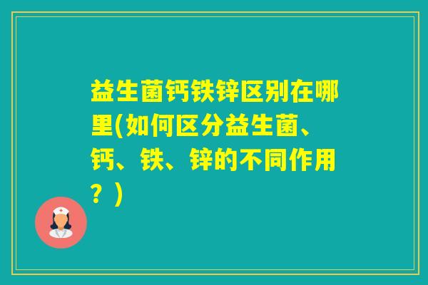 益生菌钙铁锌区别在哪里(如何区分益生菌、钙、铁、锌的不同作用？)