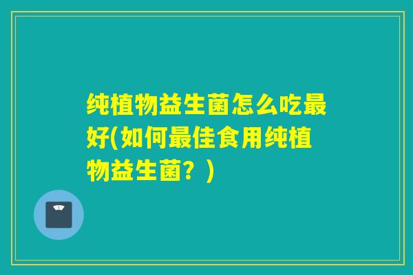 纯植物益生菌怎么吃好(如何佳食用纯植物益生菌？)
