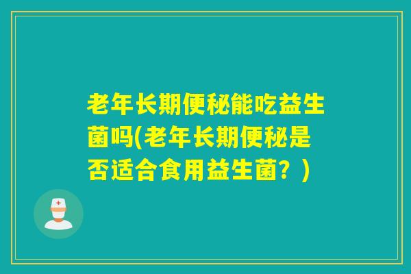 老年长期能吃益生菌吗(老年长期是否适合食用益生菌？)