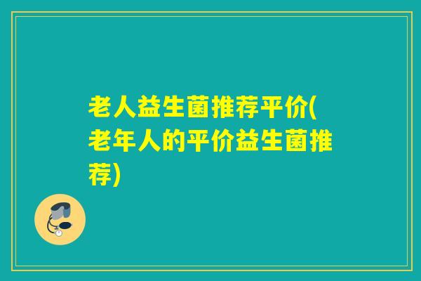 老人益生菌推荐平价(老年人的平价益生菌推荐)