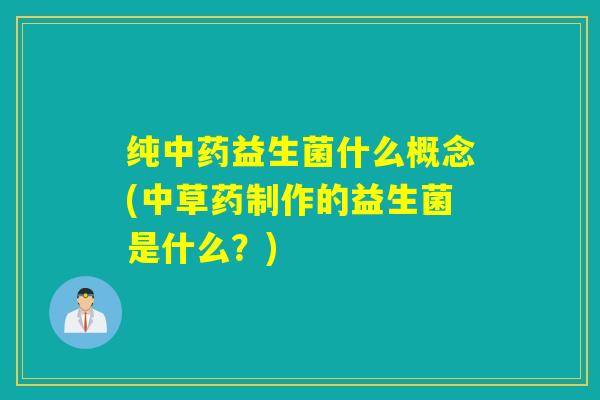 纯益生菌什么概念(中草药制作的益生菌是什么？)