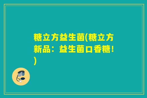 糖立方益生菌(糖立方新品：益生菌口香糖！)