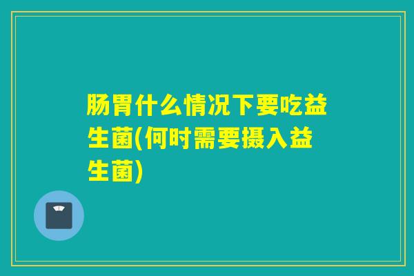 肠胃什么情况下要吃益生菌(何时需要摄入益生菌)