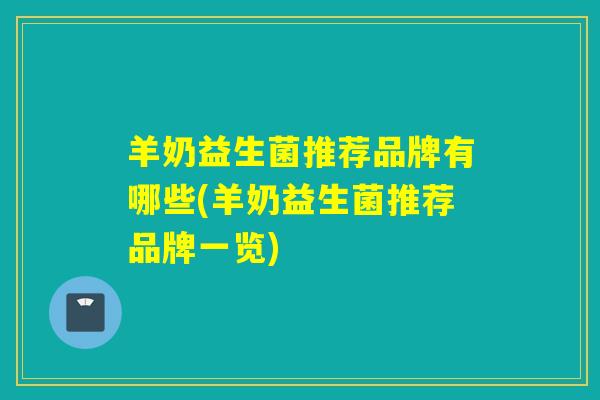 羊奶益生菌推荐品牌有哪些(羊奶益生菌推荐品牌一览)