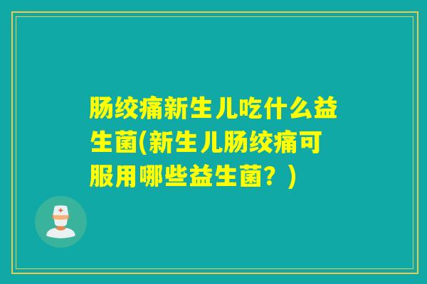 肠绞痛新生儿吃什么益生菌(新生儿肠绞痛可服用哪些益生菌？)