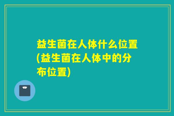 益生菌在人体什么位置(益生菌在人体中的分布位置)
