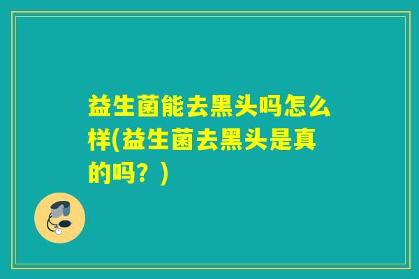 益生菌能去黑头吗怎么样(益生菌去黑头是真的吗？)
